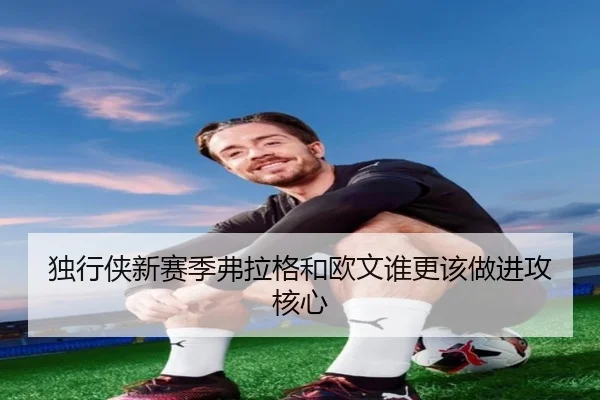 独行侠新赛季弗拉格和欧文谁更该做进攻核心