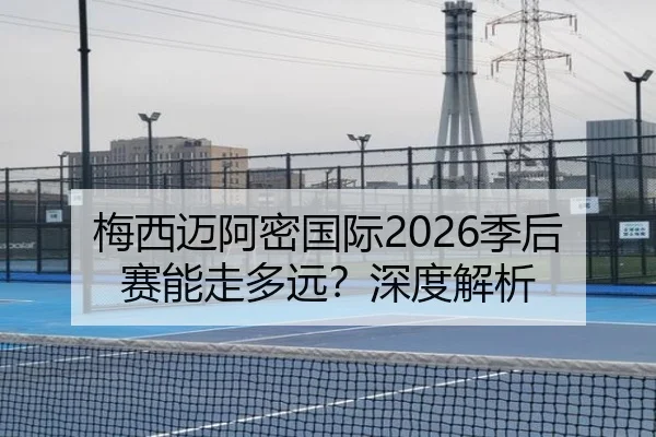 梅西迈阿密国际2026季后赛能走多远？深度解析