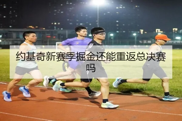 约基奇新赛季掘金还能重返总决赛吗